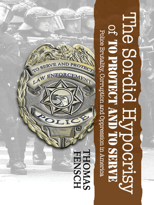 cover image of The Sordid Hypocrisy of to Protect and to Serve: Police Brutality, Corruption and Oppression in America